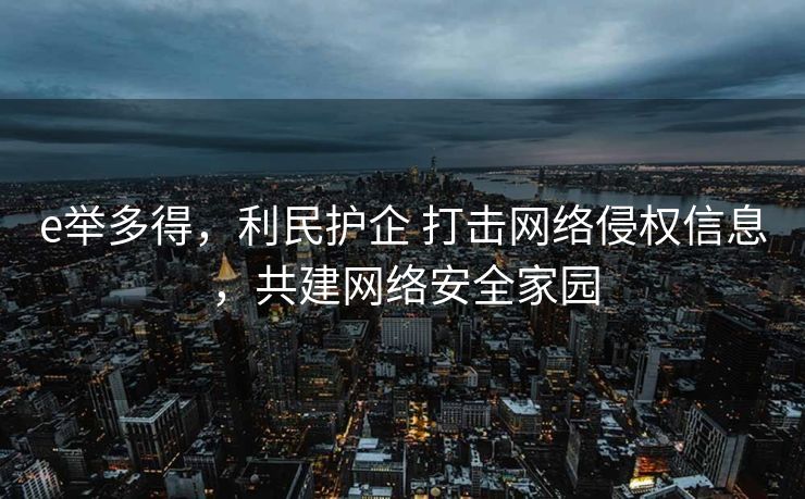 e举多得，利民护企 打击网络侵权信息，共建网络安全家园