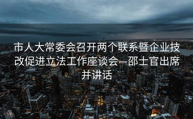 市人大常委会召开两个联系暨企业技改促进立法工作座谈会—邵士官出席并讲话