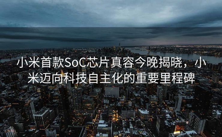 小米首款SoC芯片真容今晚揭晓，小米迈向科技自主化的重要里程碑