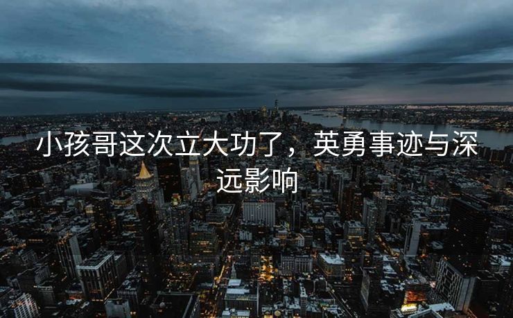 小孩哥这次立大功了，英勇事迹与深远影响