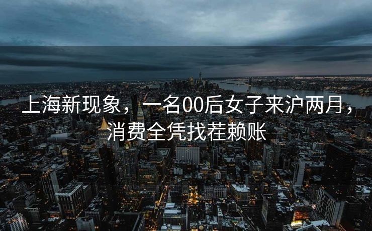 上海新现象，一名00后女子来沪两月，消费全凭找茬赖账