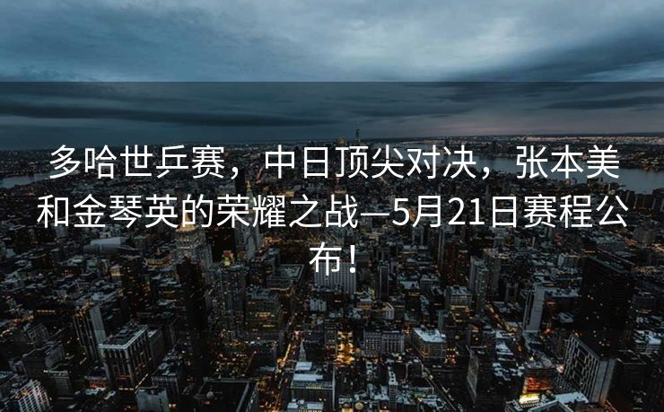 多哈世乒赛，中日顶尖对决，张本美和金琴英的荣耀之战—5月21日赛程公布！