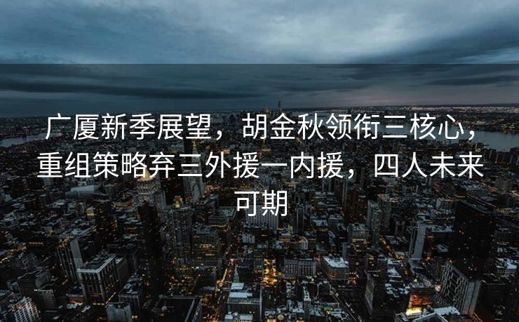 广厦新季展望，胡金秋领衔三核心，重组策略弃三外援一内援，四人未来可期