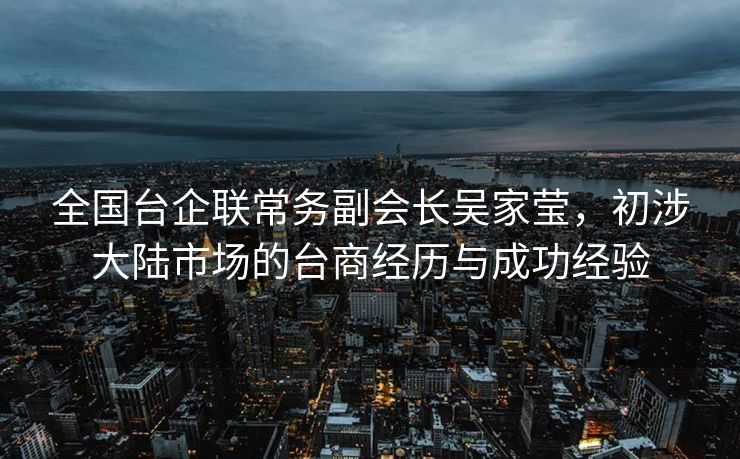 全国台企联常务副会长吴家莹，初涉大陆市场的台商经历与成功经验