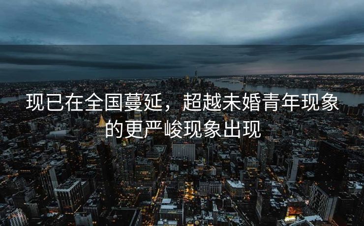 现已在全国蔓延，超越未婚青年现象的更严峻现象出现