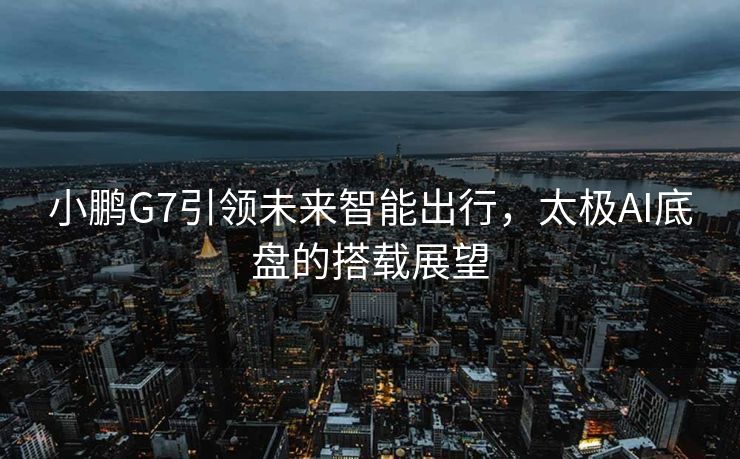 小鹏G7引领未来智能出行，太极AI底盘的搭载展望