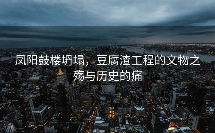 凤阳鼓楼坍塌，豆腐渣工程的文物之殇与历史的痛