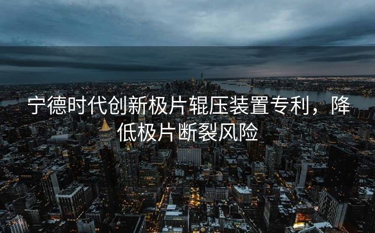 宁德时代创新极片辊压装置专利，降低极片断裂风险