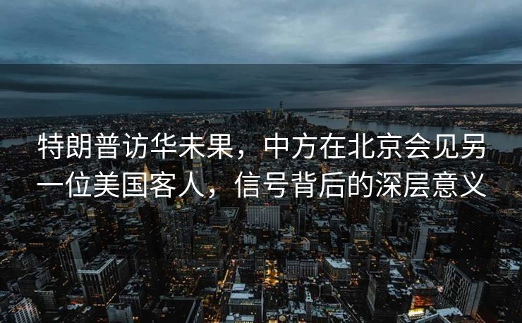 特朗普访华未果，中方在北京会见另一位美国客人，信号背后的深层意义