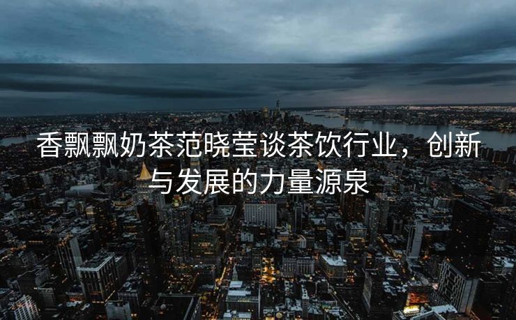 香飘飘奶茶范晓莹谈茶饮行业，创新与发展的力量源泉