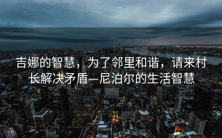 吉娜的智慧，为了邻里和谐，请来村长解决矛盾—尼泊尔的生活智慧
