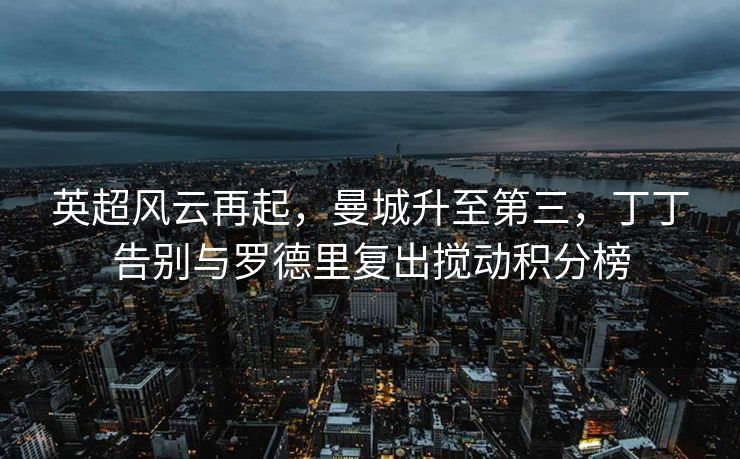 英超风云再起，曼城升至第三，丁丁告别与罗德里复出搅动积分榜