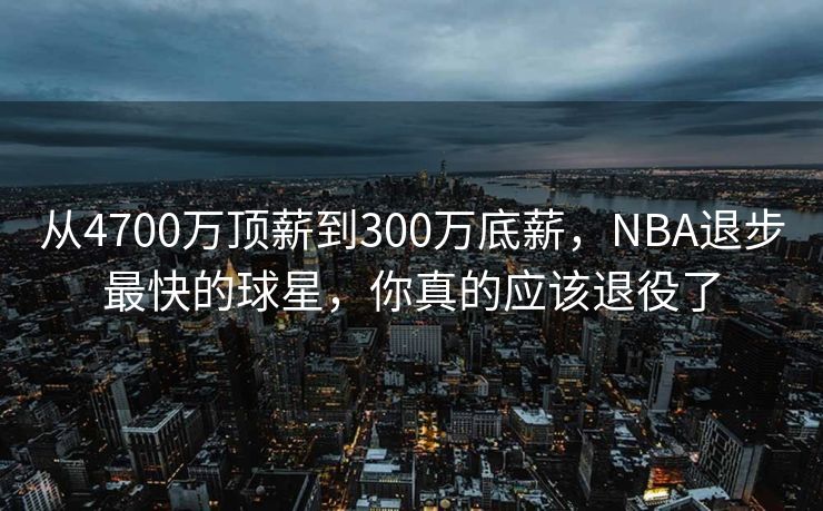 从4700万顶薪到300万底薪，NBA退步最快的球星，你真的应该退役了