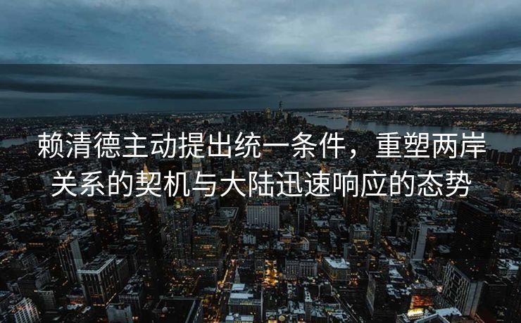 赖清德主动提出统一条件，重塑两岸关系的契机与大陆迅速响应的态势