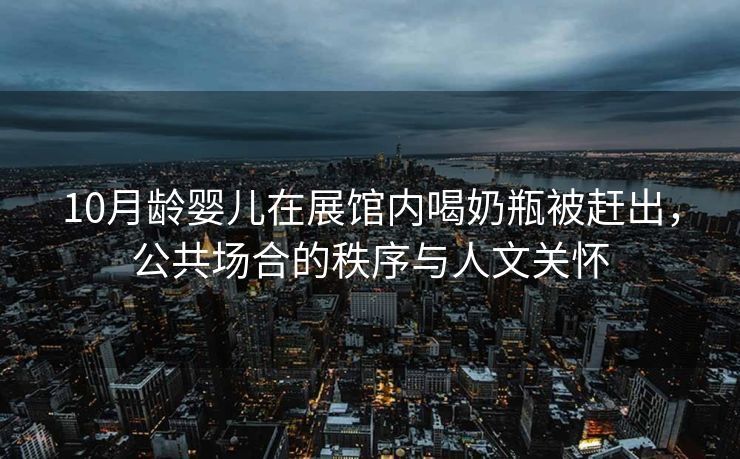 10月龄婴儿在展馆内喝奶瓶被赶出，公共场合的秩序与人文关怀
