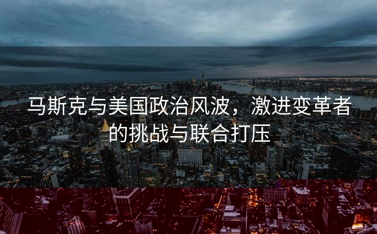 马斯克与美国政治风波，激进变革者的挑战与联合打压
