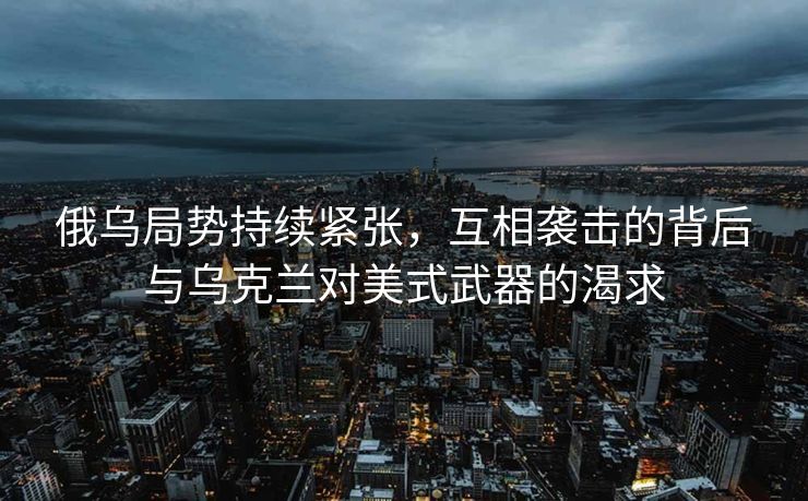 俄乌局势持续紧张，互相袭击的背后与乌克兰对美式武器的渴求
