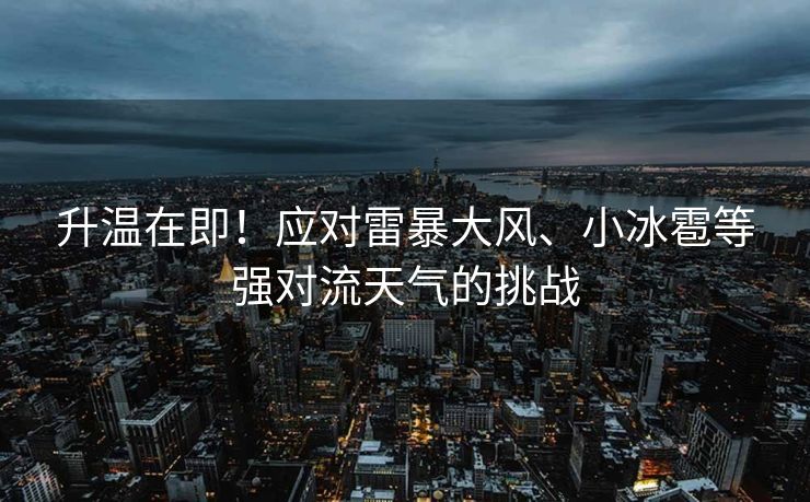 升温在即！应对雷暴大风、小冰雹等强对流天气的挑战