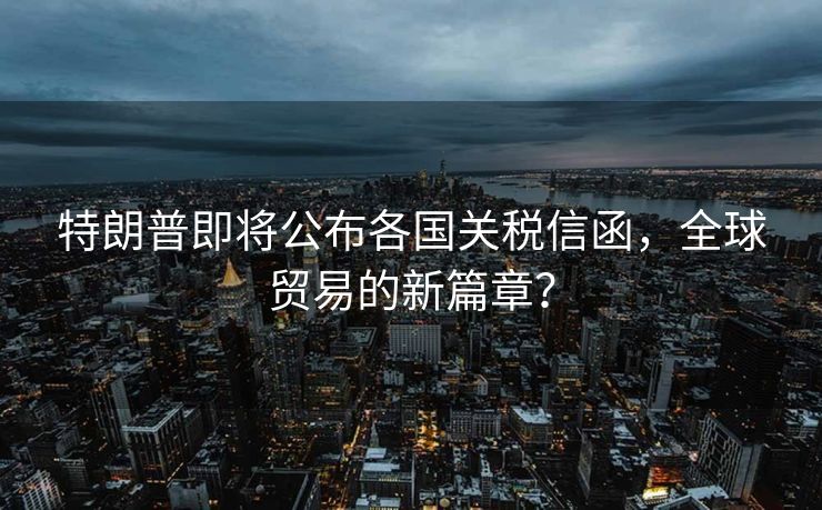 特朗普即将公布各国关税信函，全球贸易的新篇章？