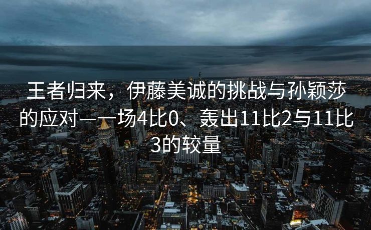 王者归来，伊藤美诚的挑战与孙颖莎的应对—一场4比0、轰出11比2与11比3的较量