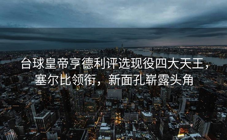 台球皇帝亨德利评选现役四大天王，塞尔比领衔，新面孔崭露头角