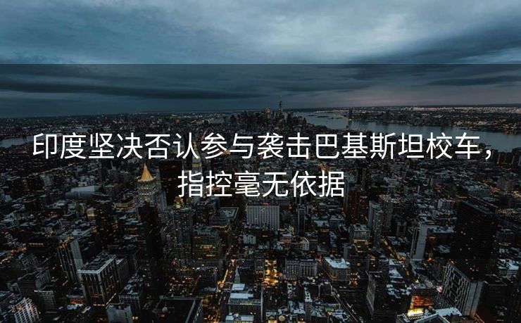 印度坚决否认参与袭击巴基斯坦校车，指控毫无依据