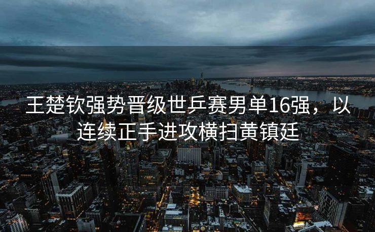 王楚钦强势晋级世乒赛男单16强，以连续正手进攻横扫黄镇廷