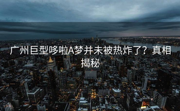 广州巨型哆啦A梦并未被热炸了？真相揭秘