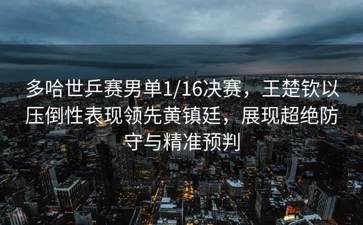 多哈世乒赛男单1/16决赛，王楚钦以压倒性表现领先黄镇廷，展现超绝防守与精准预判