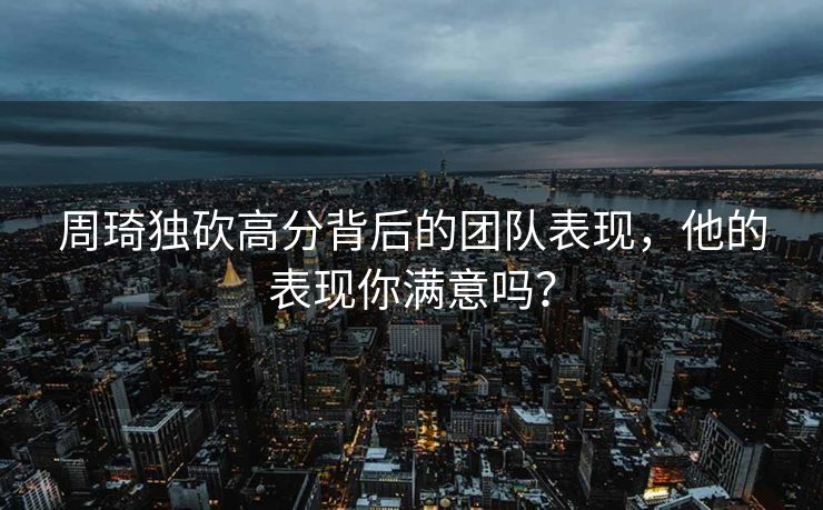 周琦独砍高分背后的团队表现，他的表现你满意吗？