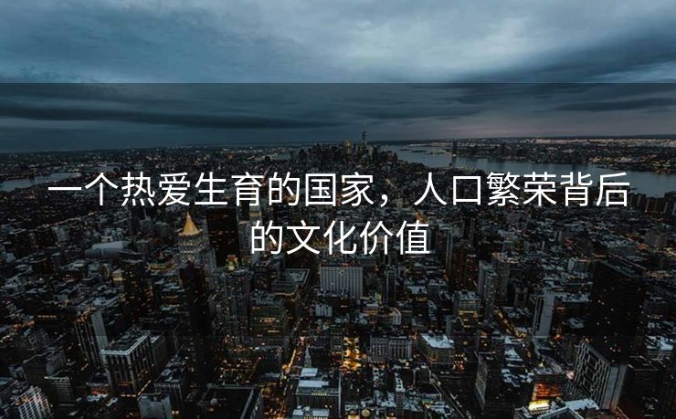 一个热爱生育的国家，人口繁荣背后的文化价值