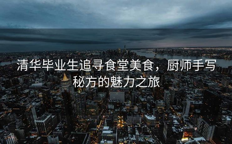 清华毕业生追寻食堂美食，厨师手写秘方的魅力之旅