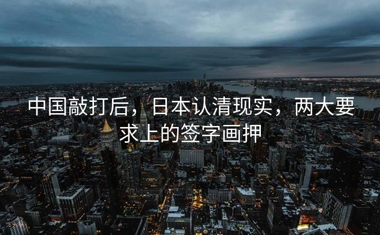 中国敲打后，日本认清现实，两大要求上的签字画押