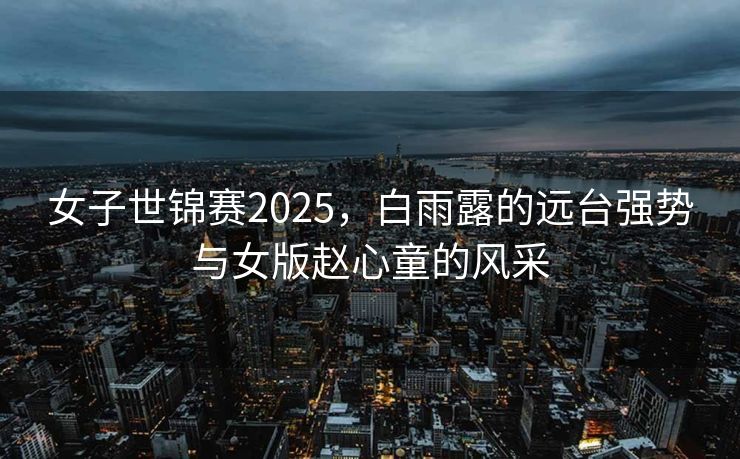 女子世锦赛2025，白雨露的远台强势与女版赵心童的风采