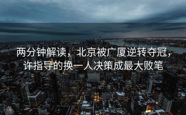 两分钟解读，北京被广厦逆转夺冠，许指导的换一人决策成最大败笔