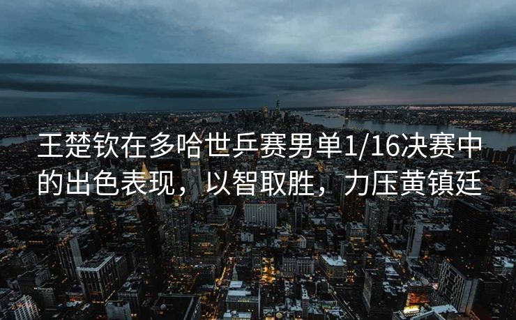 王楚钦在多哈世乒赛男单1/16决赛中的出色表现，以智取胜，力压黄镇廷
