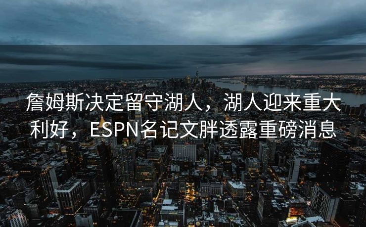 詹姆斯决定留守湖人，湖人迎来重大利好，ESPN名记文胖透露重磅消息