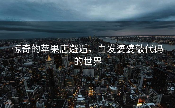 惊奇的苹果店邂逅，白发婆婆敲代码的世界