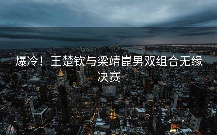 爆冷！王楚钦与梁靖崑男双组合无缘决赛