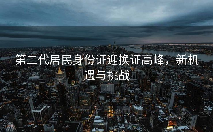 第二代居民身份证迎换证高峰，新机遇与挑战