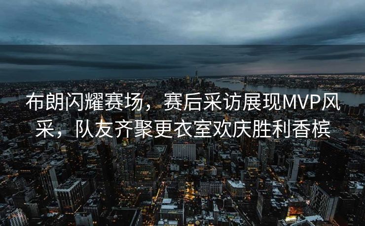 布朗闪耀赛场，赛后采访展现MVP风采，队友齐聚更衣室欢庆胜利香槟