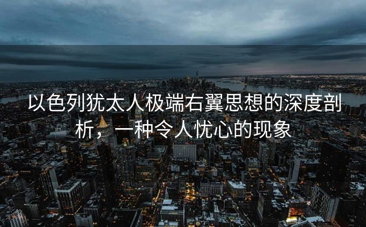以色列犹太人极端右翼思想的深度剖析，一种令人忧心的现象