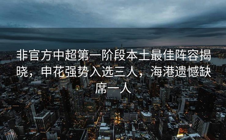 非官方中超第一阶段本土最佳阵容揭晓，申花强势入选三人，海港遗憾缺席一人