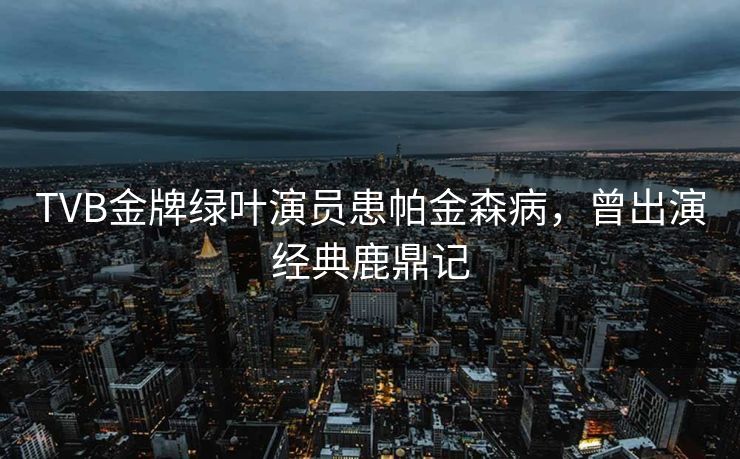 TVB金牌绿叶演员患帕金森病，曾出演经典鹿鼎记