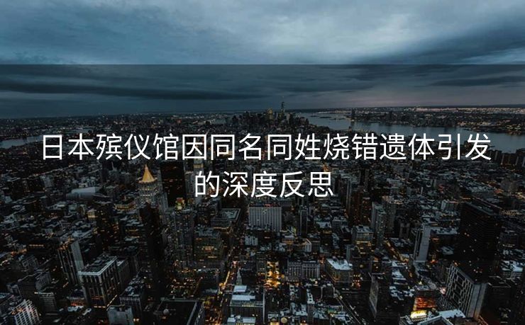 日本殡仪馆因同名同姓烧错遗体引发的深度反思