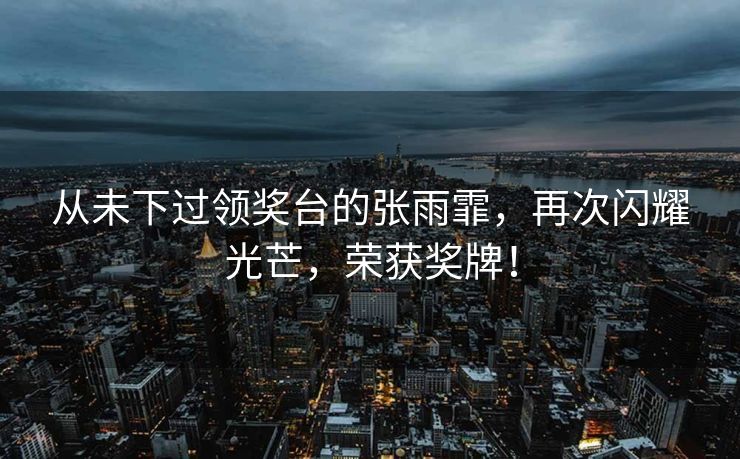 从未下过领奖台的张雨霏，再次闪耀光芒，荣获奖牌！