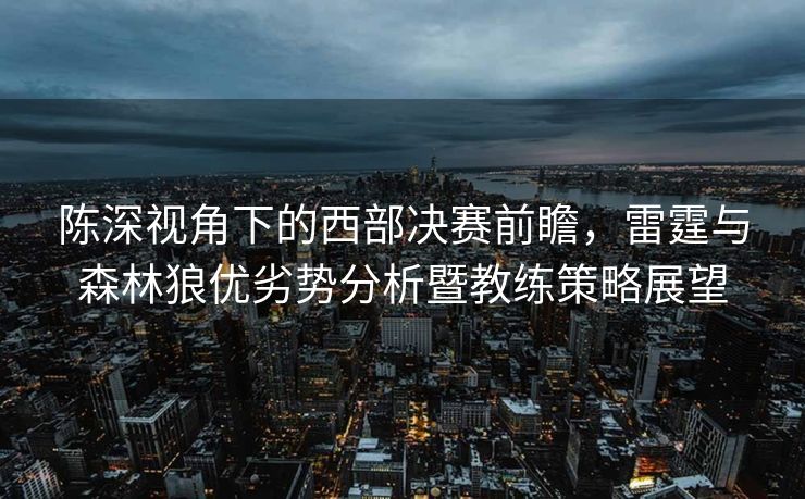 陈深视角下的西部决赛前瞻，雷霆与森林狼优劣势分析暨教练策略展望