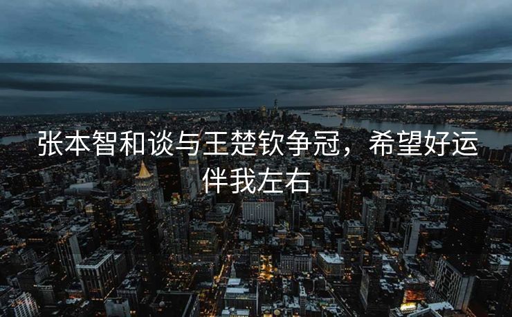 张本智和谈与王楚钦争冠，希望好运伴我左右