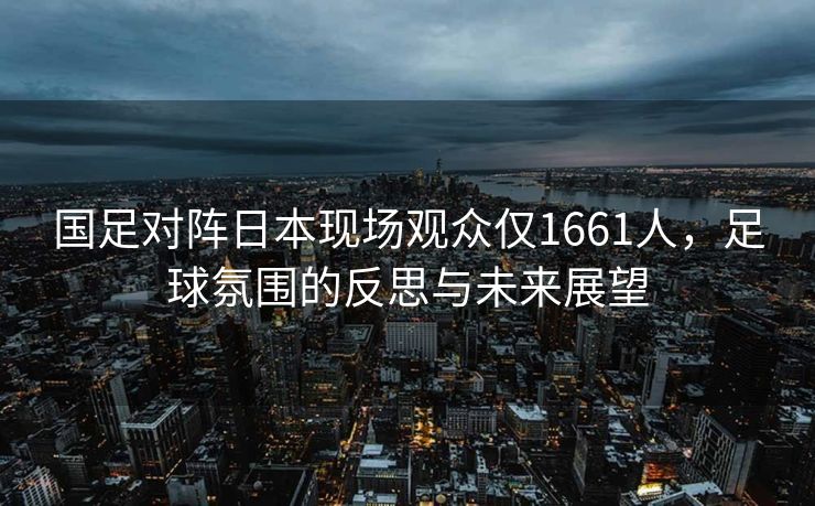 国足对阵日本现场观众仅1661人，足球氛围的反思与未来展望