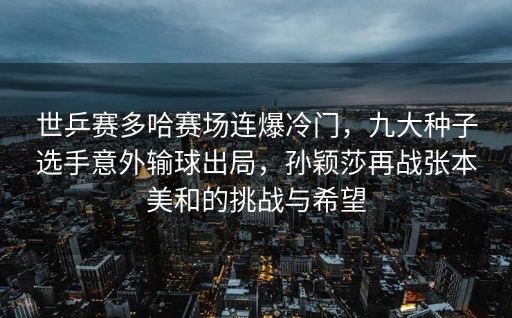 世乒赛多哈赛场连爆冷门，九大种子选手意外输球出局，孙颖莎再战张本美和的挑战与希望